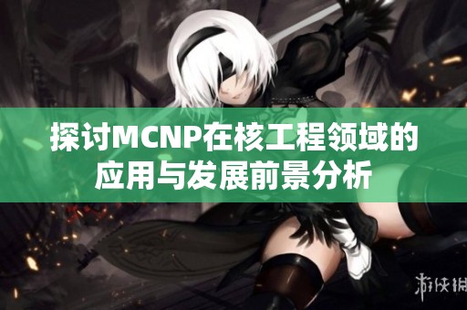 探讨MCNP在核工程领域的应用与发展前景分析