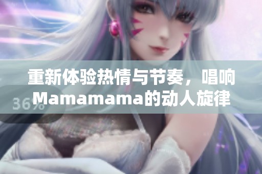 重新体验热情与节奏，唱响Mamamama的动人旋律