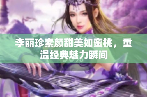 李丽珍素颜甜美如蜜桃，重温经典魅力瞬间