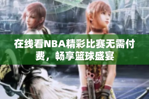 在线看NBA精彩比赛无需付费，畅享篮球盛宴