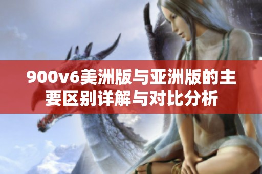 900v6美洲版与亚洲版的主要区别详解与对比分析