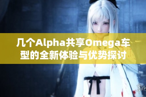 几个Alpha共享Omega车型的全新体验与优势探讨