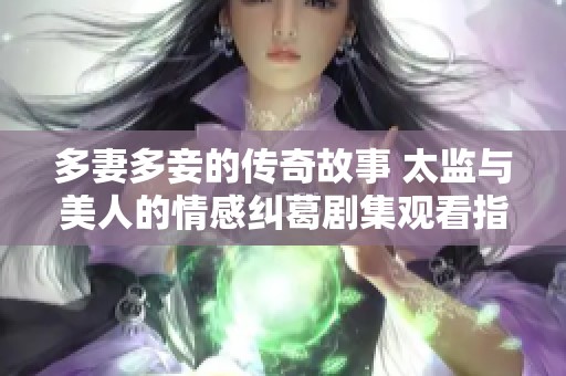 多妻多妾的传奇故事 太监与美人的情感纠葛剧集观看指南