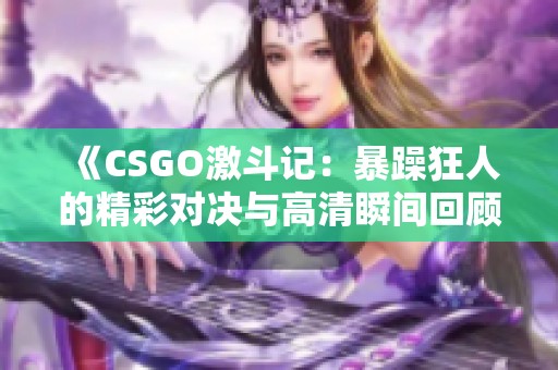 《CSGO激斗记：暴躁狂人的精彩对决与高清瞬间回顾》