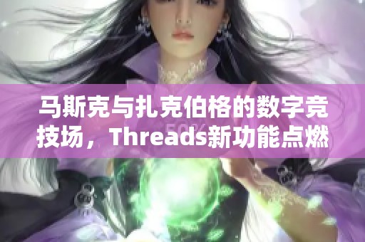 马斯克与扎克伯格的数字竞技场，Threads新功能点燃游戏热潮