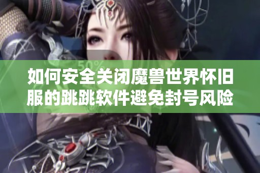 如何安全关闭魔兽世界怀旧服的跳跳软件避免封号风险