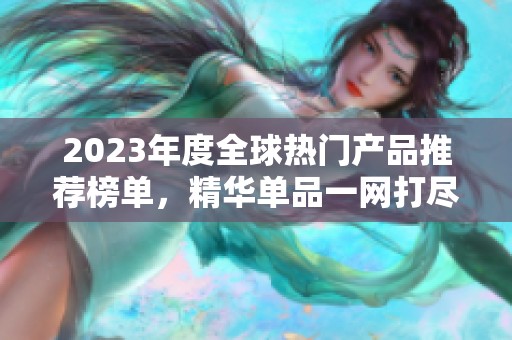 2023年度全球热门产品推荐榜单，精华单品一网打尽