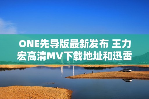 ONE先导版最新发布 王力宏高清MV下载地址和迅雷链接分享