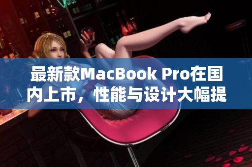 最新款MacBook Pro在国内上市，性能与设计大幅提升