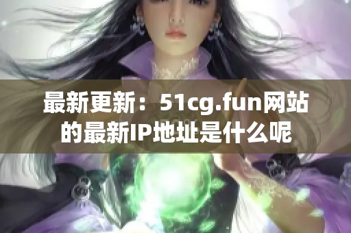 最新更新：51cg.fun网站的最新IP地址是什么呢