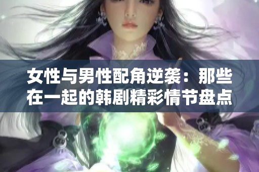 女性与男性配角逆袭：那些在一起的韩剧精彩情节盘点