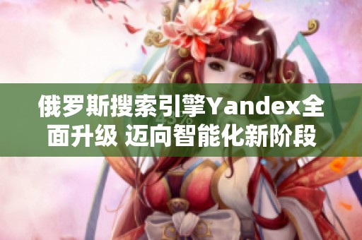 俄罗斯搜索引擎Yandex全面升级 迈向智能化新阶段