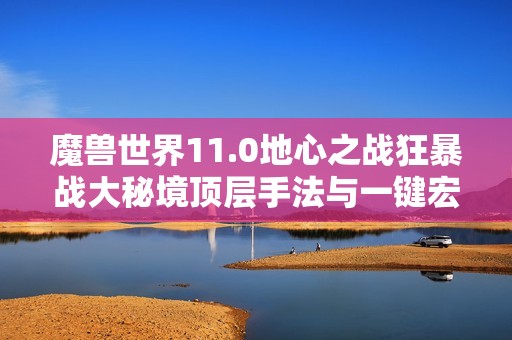 魔兽世界11.0地心之战狂暴战大秘境顶层手法与一键宏解析