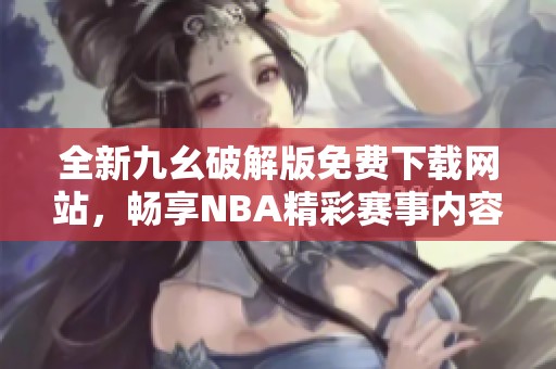 全新九幺破解版免费下载网站，畅享NBA精彩赛事内容