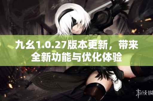 九幺1.0.27版本更新，带来全新功能与优化体验