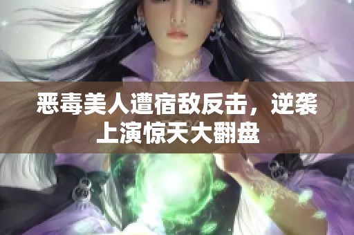 恶毒美人遭宿敌反击，逆袭上演惊天大翻盘