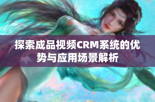 探索成品视频CRM系统的优势与应用场景解析