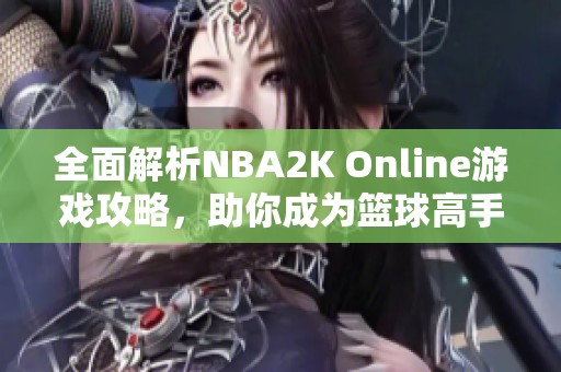 全面解析NBA2K Online游戏攻略，助你成为篮球高手