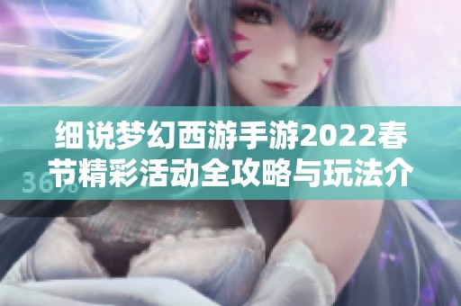 细说梦幻西游手游2022春节精彩活动全攻略与玩法介绍