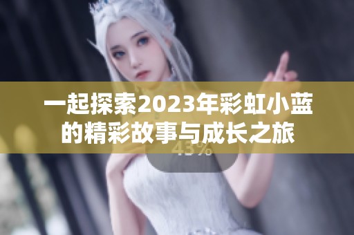 一起探索2023年彩虹小蓝的精彩故事与成长之旅