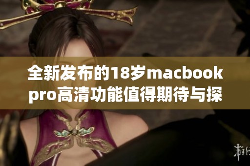 全新发布的18岁macbookpro高清功能值得期待与探索