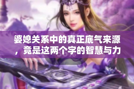 婆媳关系中的真正底气来源，竟是这两个字的智慧与力量