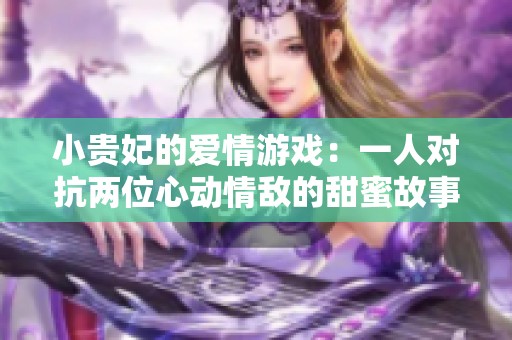 小贵妃的爱情游戏：一人对抗两位心动情敌的甜蜜故事