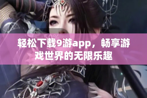 轻松下载9游app，畅享游戏世界的无限乐趣