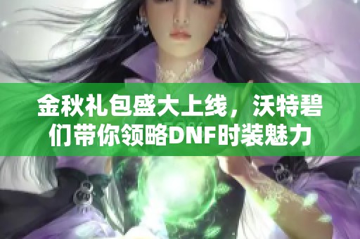 金秋礼包盛大上线，沃特碧们带你领略DNF时装魅力