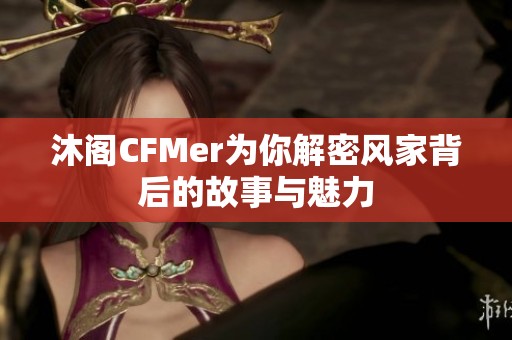 沐阁CFMer为你解密风家背后的故事与魅力