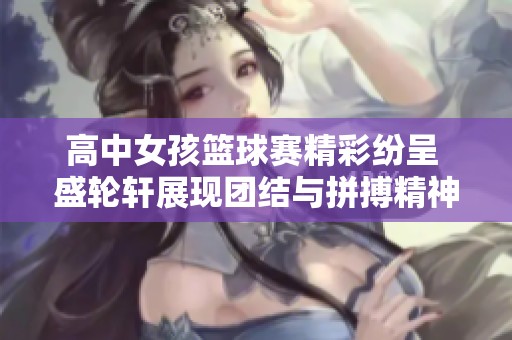 高中女孩篮球赛精彩纷呈 盛轮轩展现团结与拼搏精神