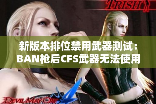 新版本排位禁用武器测试：BAN枪后CFS武器无法使用揭秘