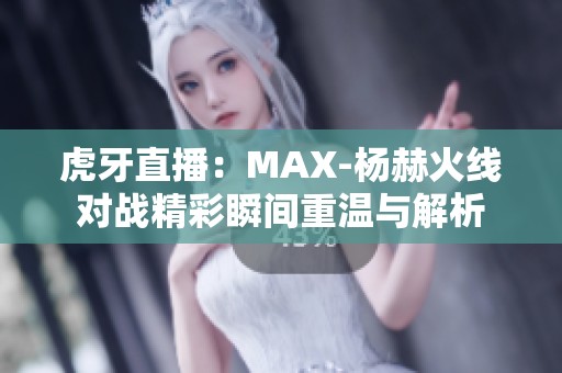 虎牙直播：MAX-杨赫火线对战精彩瞬间重温与解析