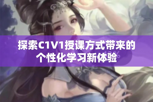 探索C1V1授课方式带来的个性化学习新体验