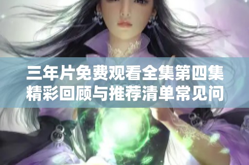 三年片免费观看全集第四集精彩回顾与推荐清单常见问题解答