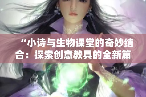 “小诗与生物课堂的奇妙结合：探索创意教具的全新篇章”