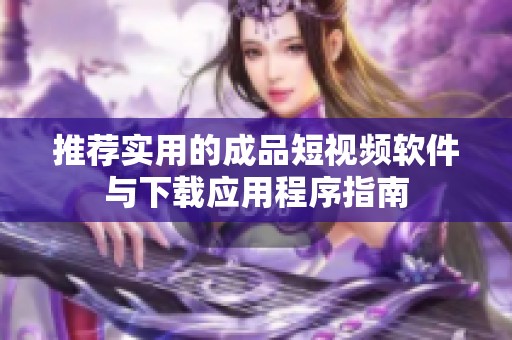 推荐实用的成品短视频软件与下载应用程序指南