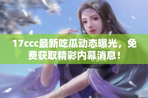 17ccc最新吃瓜动态曝光，免费获取精彩内幕消息！