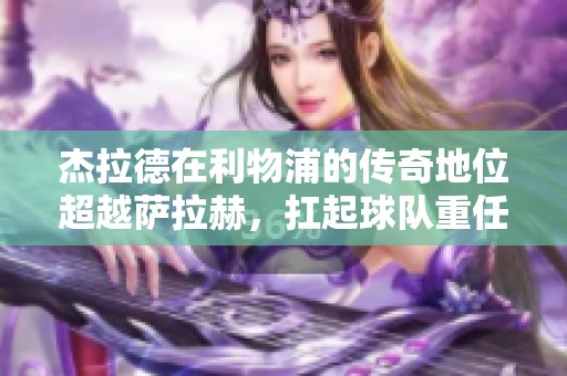 杰拉德在利物浦的传奇地位超越萨拉赫，扛起球队重任