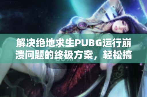 解决绝地求生PUBG运行崩溃问题的终极方案，轻松搞定显卡难题！