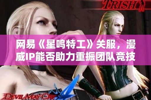 网易《星鸣特工》关服，漫威IP能否助力重振团队竞技游戏新辉煌