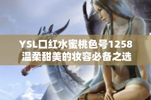 YSL口红水蜜桃色号1258 温柔甜美的妆容必备之选