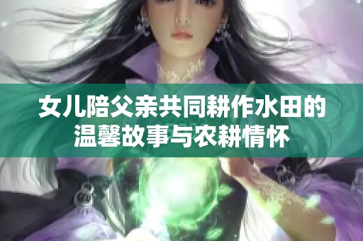 女儿陪父亲共同耕作水田的温馨故事与农耕情怀