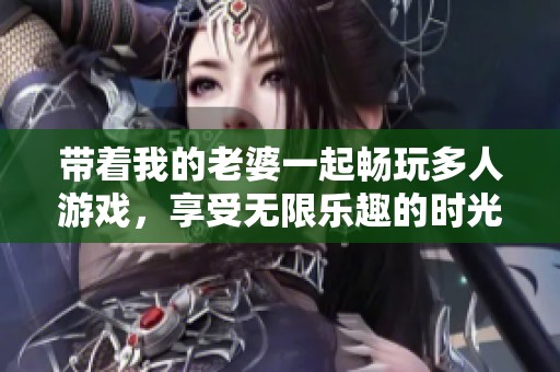 带着我的老婆一起畅玩多人游戏，享受无限乐趣的时光