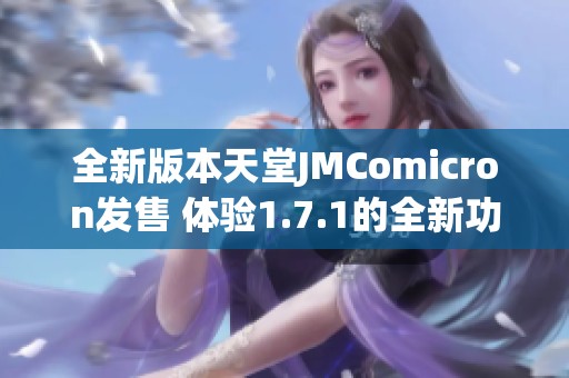 全新版本天堂JMComicron发售 体验1.7.1的全新功能与改进