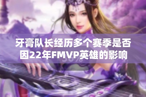 牙膏队长经历多个赛季是否因22年FMVP英雄的影响