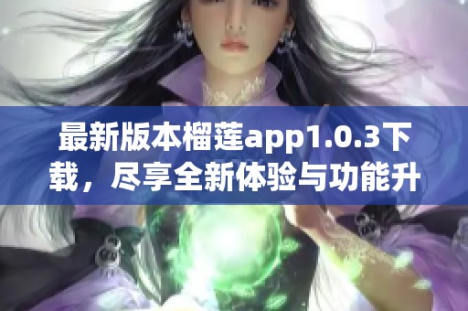 最新版本榴莲app1.0.3下载，尽享全新体验与功能升级