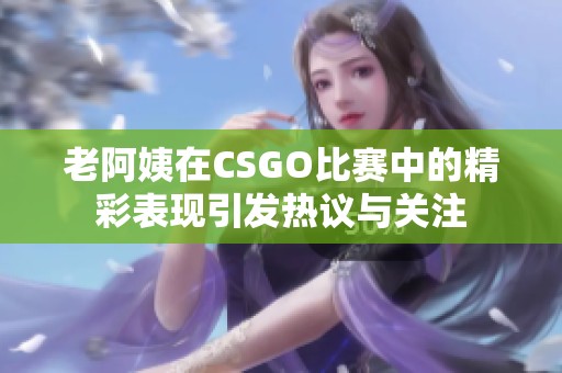 老阿姨在CSGO比赛中的精彩表现引发热议与关注