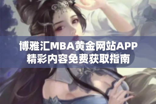 博雅汇MBA黄金网站APP精彩内容免费获取指南