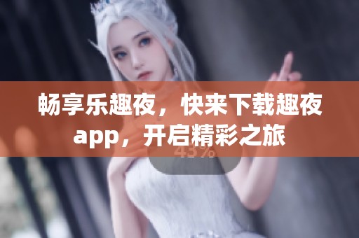 畅享乐趣夜，快来下载趣夜app，开启精彩之旅